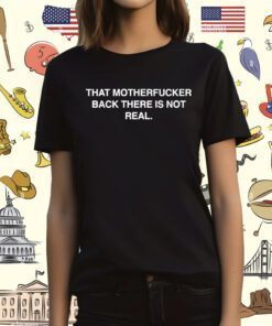 That Motherfucker Back There Is Not Real T-Shirt