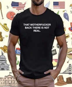 That Motherfucker Back There Is Not Real T-Shirt