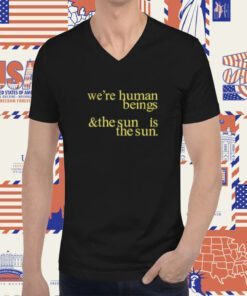 We're Human Beings And The Sun Is The Sun T-Shirt