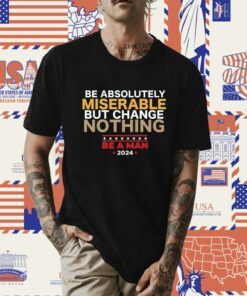 Be Absolutely Miserable But Change Nothing Tee Shirt
