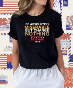 Be Absolutely Miserable But Change Nothing Tee Shirt