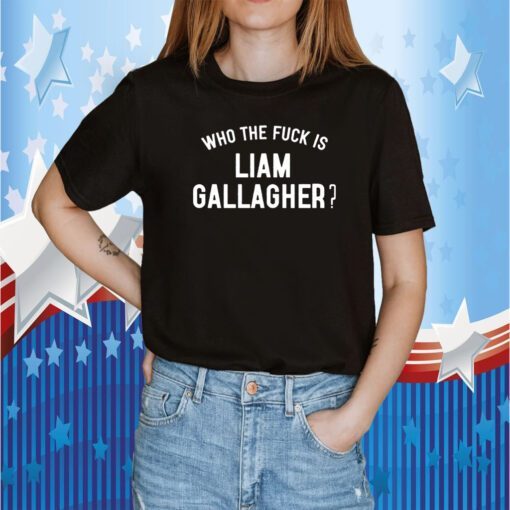 Who The Fuck Is Liam Gallagher 2023 Shirt