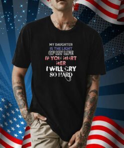 My Daughter Is The Light Of My Life If You Hurt Her I Will Cry So Hard Tee Shirt