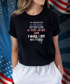 My Daughter Is The Light Of My Life If You Hurt Her I Will Cry So Hard Tee Shirt