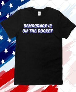 Democracy Is On The Docket Shirt