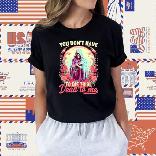 You don’t have to die to be dead to me sarcastic skeleton tee shirt