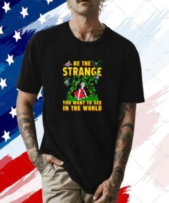 Be The Strange You Want To See In The World Tee Shirt