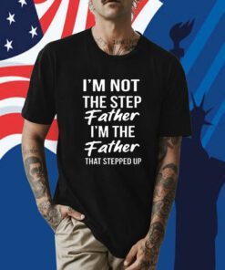 I'm Not The Step Father I'm Father That Stepped Up Shirt
