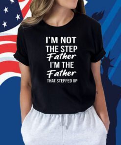 I'm Not The Step Father I'm Father That Stepped Up Shirt