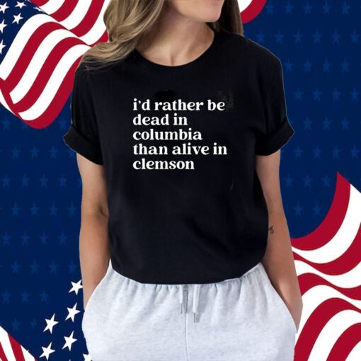 I’D Rather Be Dead In Columbia Than Alive In Clemson Tee Shirt
