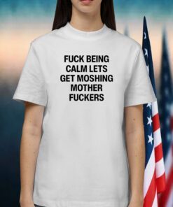 Fuck Being Calm Lets Get Moshing Mother Fuckers Shirt