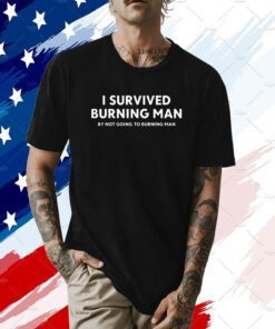 I Survived Burning Man By Not Going To Burning Man T-Shirt