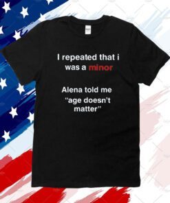 I Repeated That I Was A Minor Alena Told Me Age Doesn't Matter T-Shirt