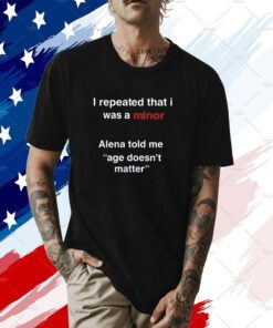 I Repeated That I Was A Minor Alena Told Me Age Doesn't Matter T-Shirt