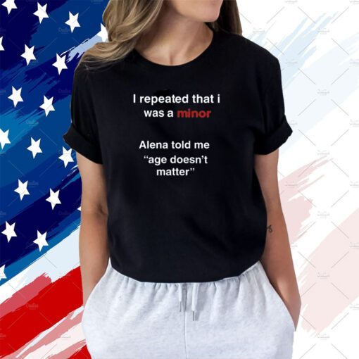 I Repeated That I Was A Minor Alena Told Me Age Doesn't Matter T-Shirt