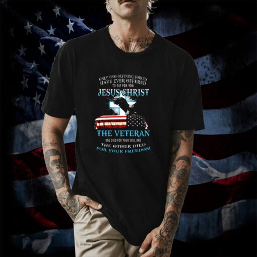 Only Two Defining Forces Have Ever Offered To Die For You Jesus Christ The Veteran Shirts