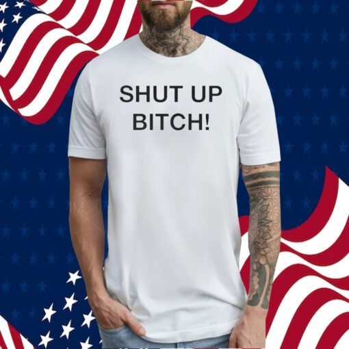 Shut Up Bitch Tee Shirt