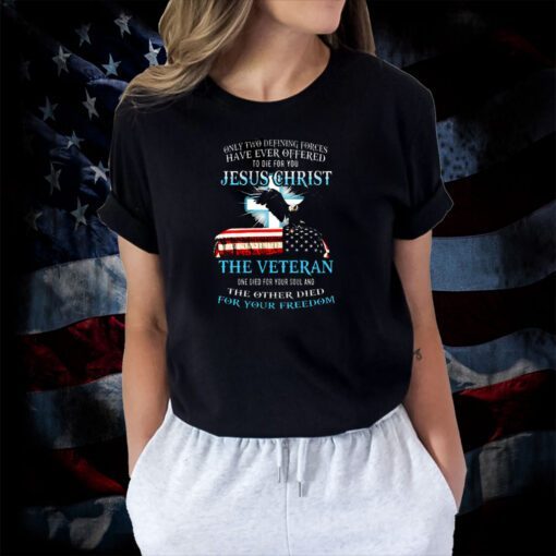 Only Two Defining Forces Have Ever Offered To Die For You Jesus Christ The Veteran Shirts