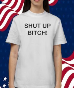 Shut Up Bitch Tee Shirt