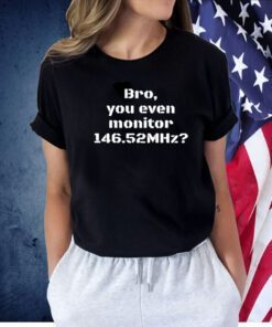 Bro You Even Monitor 146.52Mhz TShirt