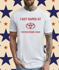 I Got Raped At Toyotathon 2009 T-Shirt