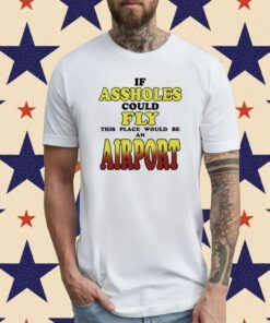 If Assholes Could Fly This Place Would Be An Airport T-Shirt