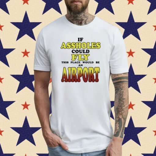 If Assholes Could Fly This Place Would Be An Airport T-Shirt