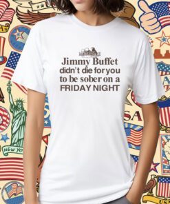 Jimmy Buffet Didn't Die For You To Be Sober On A Friday Night Shirt