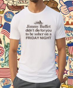 Jimmy Buffet Didn't Die For You To Be Sober On A Friday Night Shirt