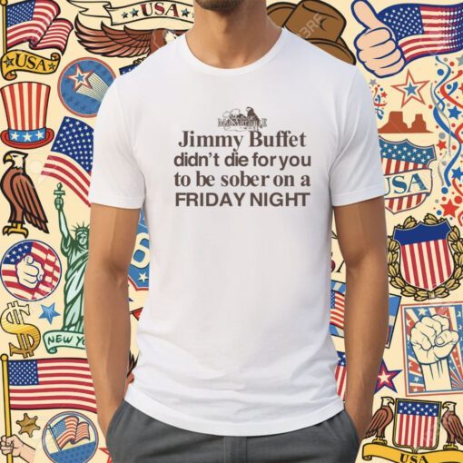 Jimmy Buffet Didn't Die For You To Be Sober On A Friday Night Shirt