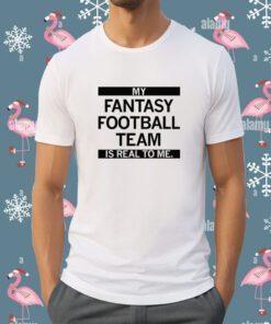 My Fantasy Football Team is Real to me Tee Shirt
