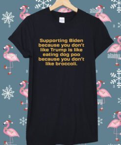 Supporting Biden Because You Don't Like Trump Is Like Eating Dog Poo Because You Don't Like Broccoli TShirt