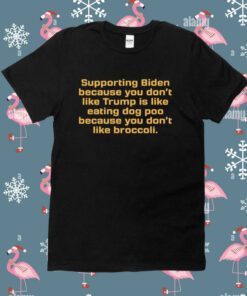 Supporting Biden Because You Don't Like Trump Is Like Eating Dog Poo Because You Don't Like Broccoli TShirt