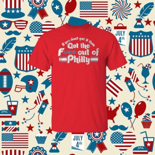 If You Don’t Get It Then Get The Fuck Out Of Philly TShirt