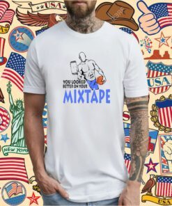 You Looked Better On Your Mixtape TShirt