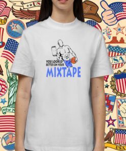 You Looked Better On Your Mixtape TShirt