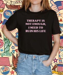 Therapy Is Not Enough I Need To Ruin His Life 2023 TShirt