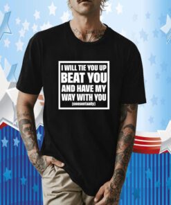I Will Tie You Up Beat You And Have My Way With You Consentually T-Shirt