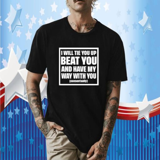 I Will Tie You Up Beat You And Have My Way With You Consentually T-Shirt