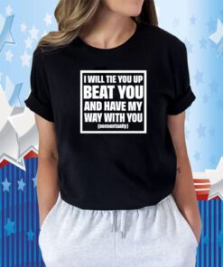 I Will Tie You Up Beat You And Have My Way With You Consentually T-Shirt