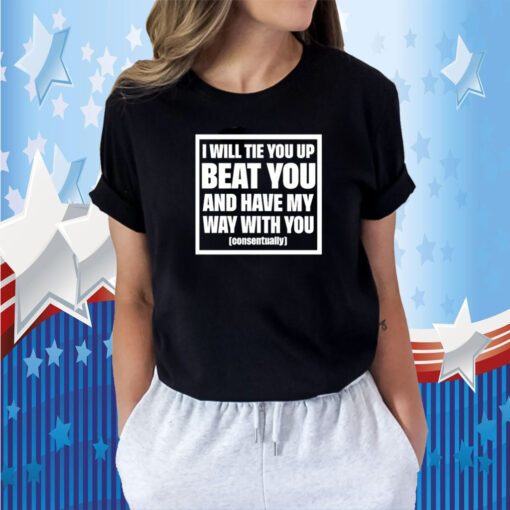 I Will Tie You Up Beat You And Have My Way With You Consentually T-Shirt