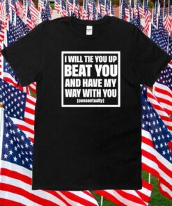 I Will Tie You Up Beat You And Have My Way With You Consentually T-Shirt