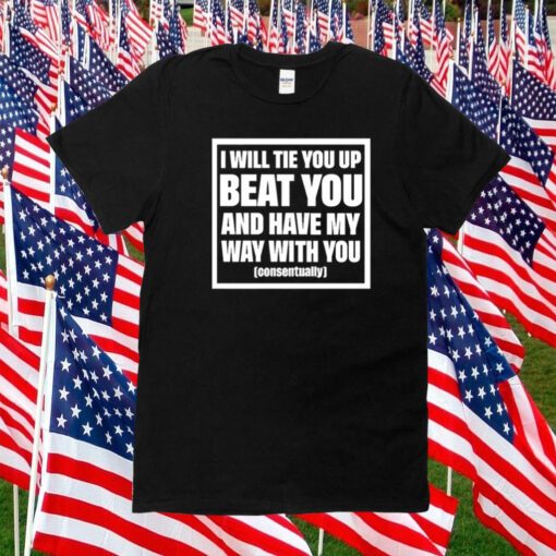 I Will Tie You Up Beat You And Have My Way With You Consentually T-Shirt