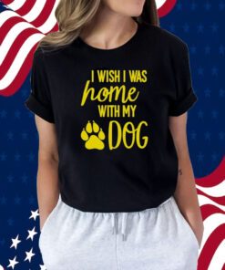 I Wish I Was Home With My Dog Tee Shirt