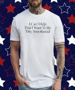 I Can’t Help That I Want To Be Titty Smothered Shirts