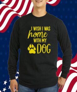 I Wish I Was Home With My Dog Tee Shirt