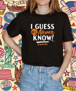 I Guess We’ll Never Know TShirt