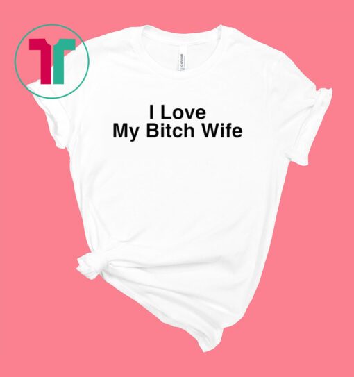 I Love My Bitch Wife T-Shirt