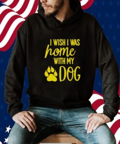 I Wish I Was Home With My Dog Tee Shirt