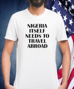 Nigeria Itself Needs To Travel Abroad Tee Shirt